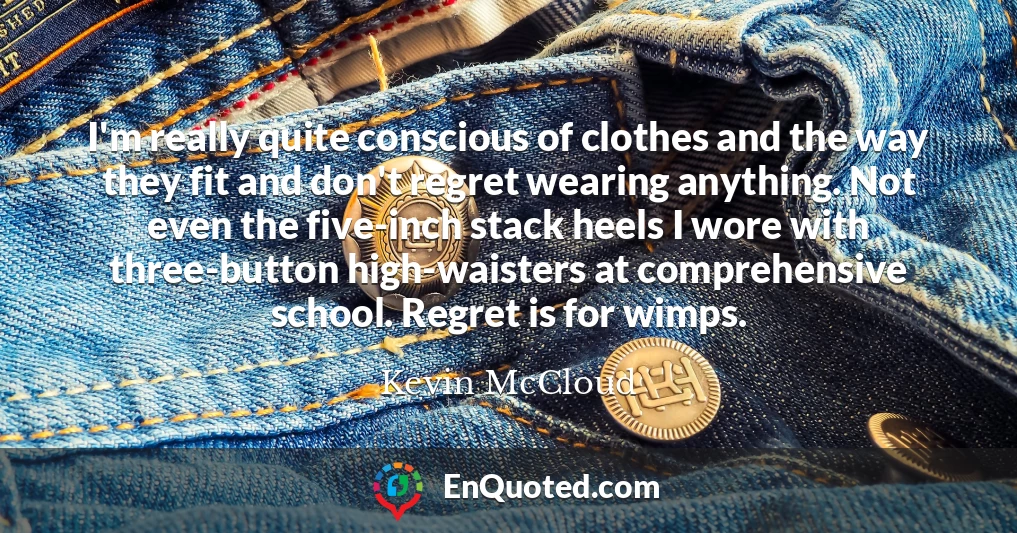 I'm really quite conscious of clothes and the way they fit and don't regret wearing anything. Not even the five-inch stack heels I wore with three-button high-waisters at comprehensive school. Regret is for wimps.