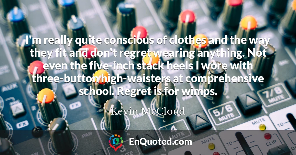 I'm really quite conscious of clothes and the way they fit and don't regret wearing anything. Not even the five-inch stack heels I wore with three-button high-waisters at comprehensive school. Regret is for wimps.