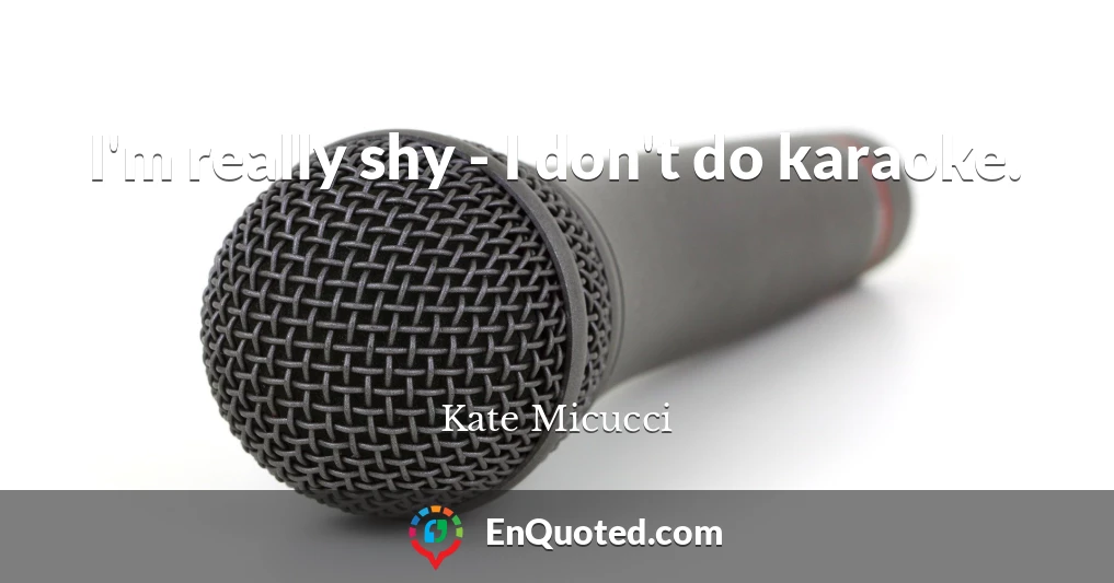 I'm really shy - I don't do karaoke.