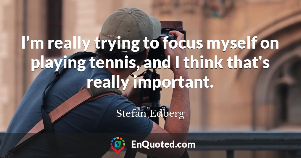 I'm really trying to focus myself on playing tennis, and I think that's really important.