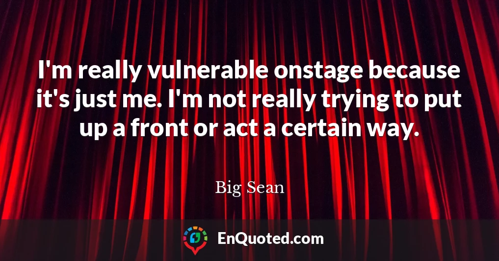 I'm really vulnerable onstage because it's just me. I'm not really trying to put up a front or act a certain way.