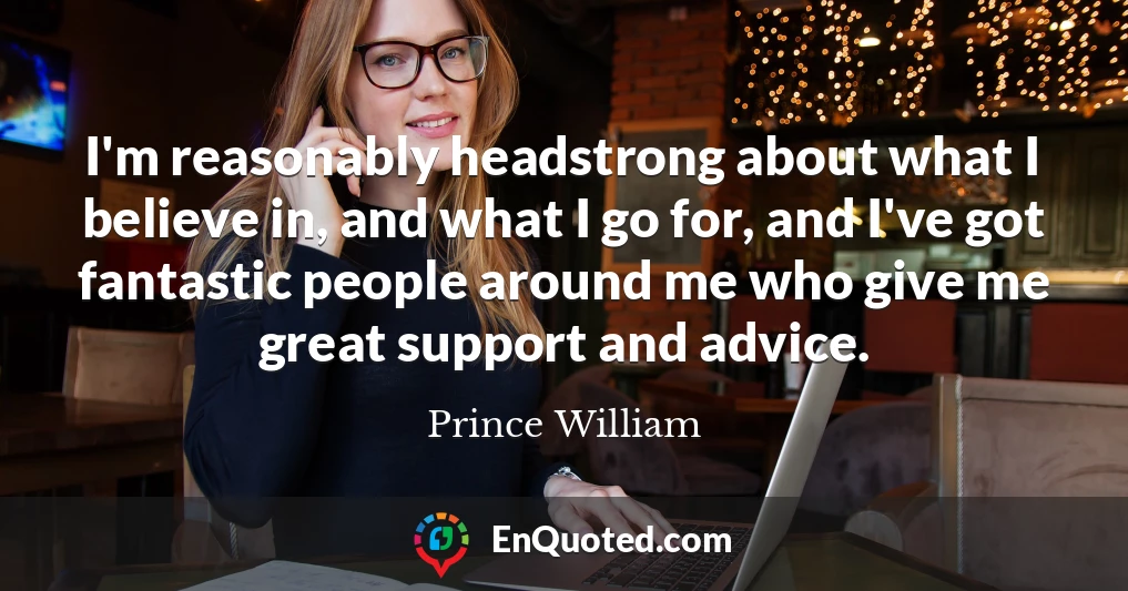 I'm reasonably headstrong about what I believe in, and what I go for, and I've got fantastic people around me who give me great support and advice.