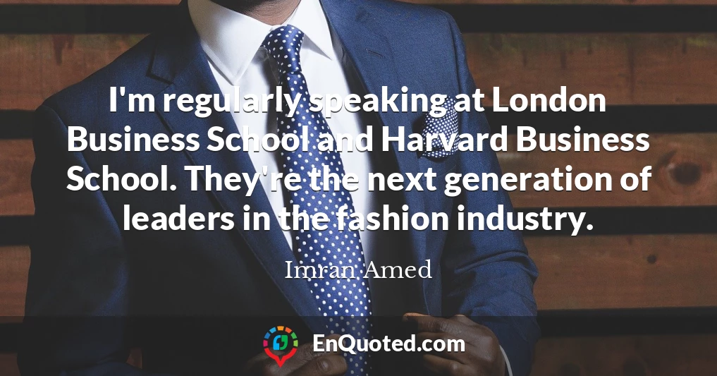 I'm regularly speaking at London Business School and Harvard Business School. They're the next generation of leaders in the fashion industry.