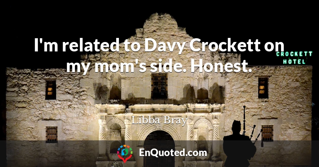 I'm related to Davy Crockett on my mom's side. Honest.