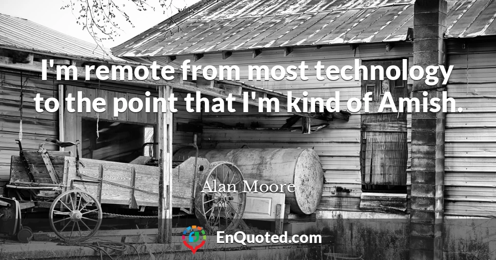 I'm remote from most technology to the point that I'm kind of Amish.