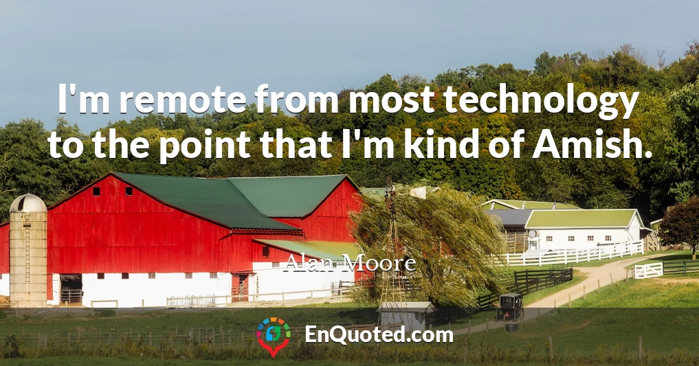 I'm remote from most technology to the point that I'm kind of Amish.