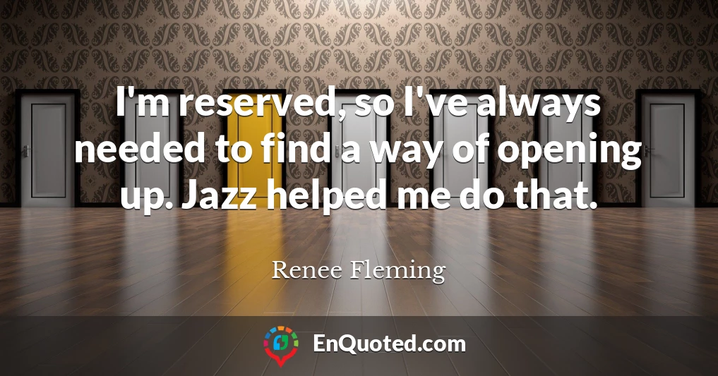 I'm reserved, so I've always needed to find a way of opening up. Jazz helped me do that.
