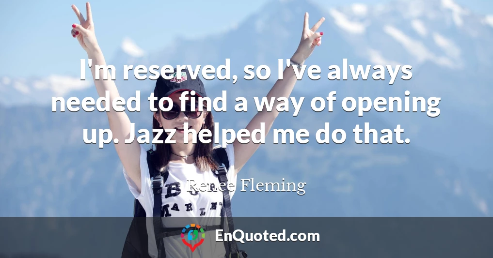 I'm reserved, so I've always needed to find a way of opening up. Jazz helped me do that.