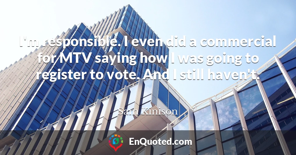 I'm responsible. I even did a commercial for MTV saying how I was going to register to vote. And I still haven't.