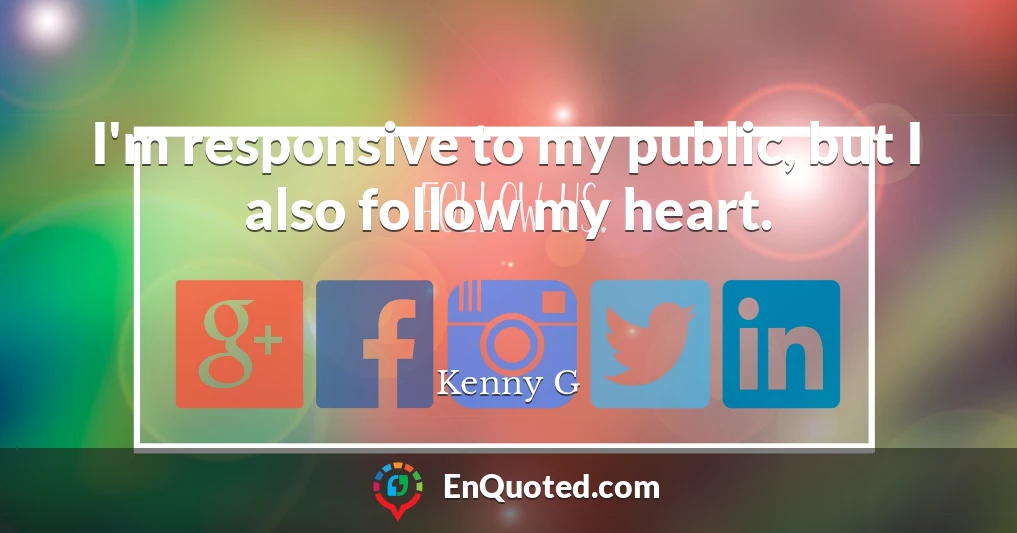 I'm responsive to my public, but I also follow my heart.