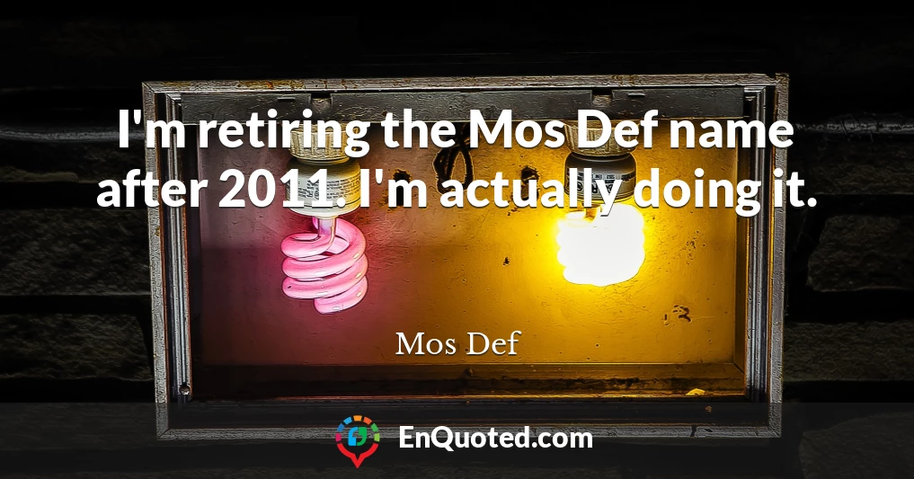 I'm retiring the Mos Def name after 2011. I'm actually doing it.
