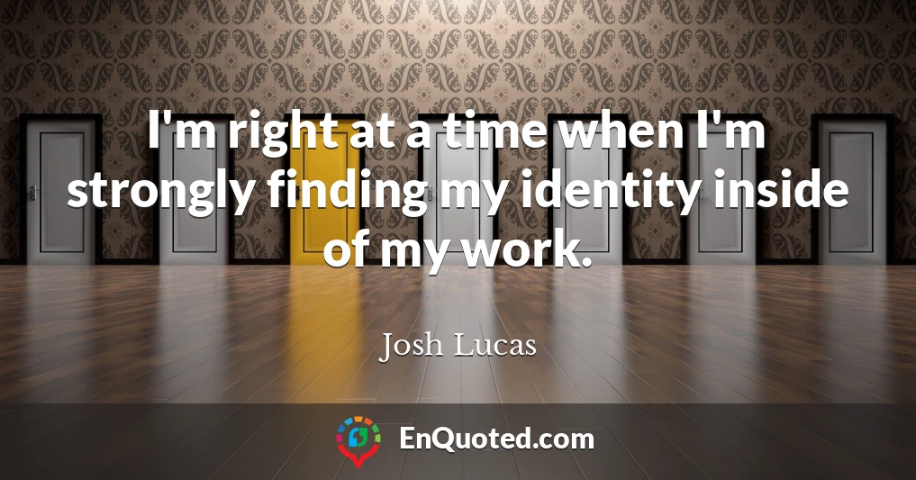 I'm right at a time when I'm strongly finding my identity inside of my work.