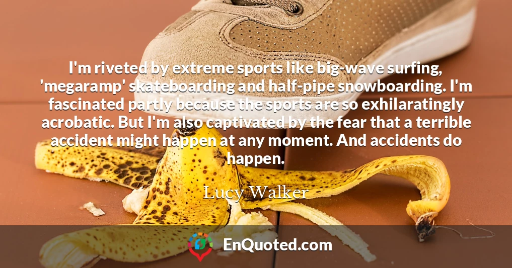 I'm riveted by extreme sports like big-wave surfing, 'megaramp' skateboarding and half-pipe snowboarding. I'm fascinated partly because the sports are so exhilaratingly acrobatic. But I'm also captivated by the fear that a terrible accident might happen at any moment. And accidents do happen.