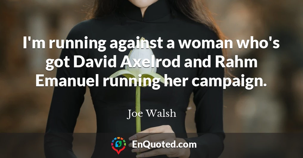 I'm running against a woman who's got David Axelrod and Rahm Emanuel running her campaign.