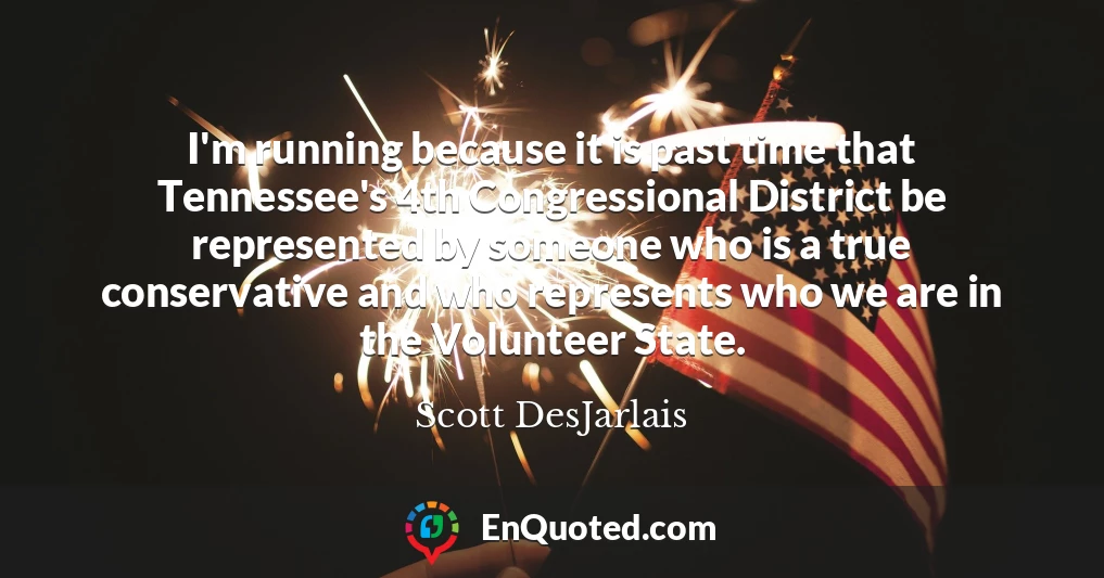 I'm running because it is past time that Tennessee's 4th Congressional District be represented by someone who is a true conservative and who represents who we are in the Volunteer State.