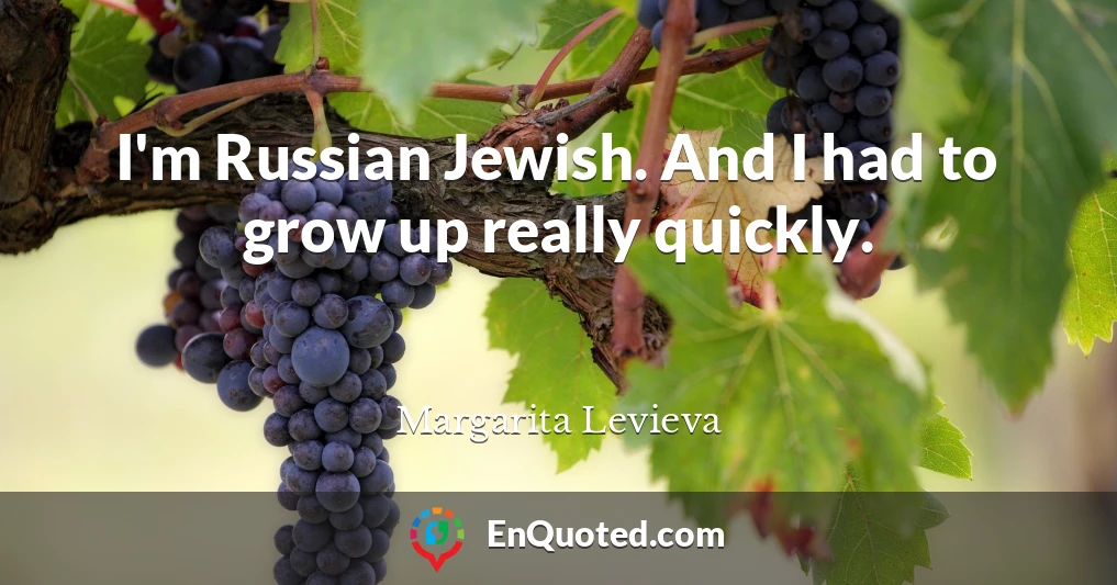 I'm Russian Jewish. And I had to grow up really quickly.
