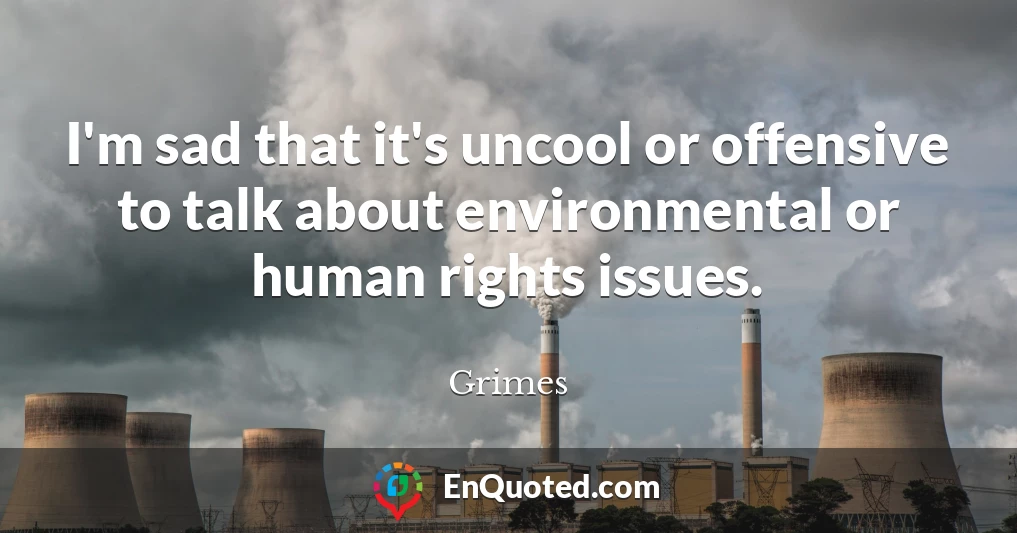 I'm sad that it's uncool or offensive to talk about environmental or human rights issues.
