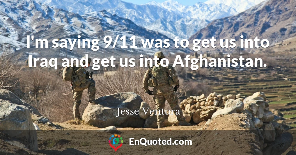I'm saying 9/11 was to get us into Iraq and get us into Afghanistan.