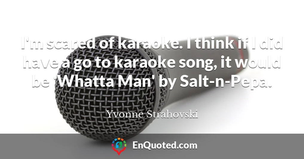 I'm scared of karaoke. I think if I did have a go to karaoke song, it would be 'Whatta Man' by Salt-n-Pepa.
