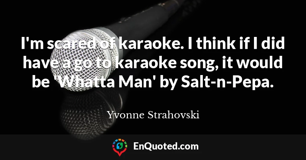 I'm scared of karaoke. I think if I did have a go to karaoke song, it would be 'Whatta Man' by Salt-n-Pepa.