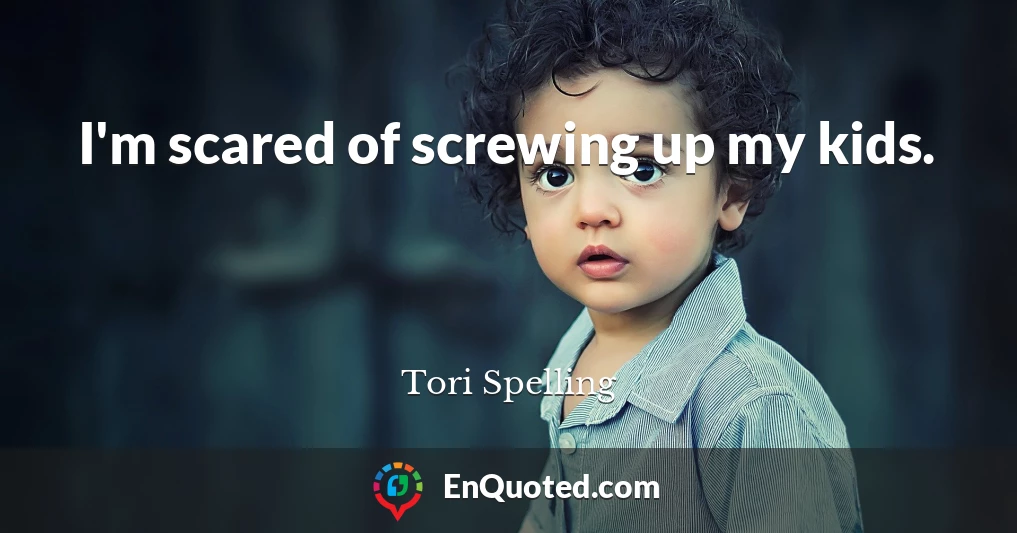 I'm scared of screwing up my kids.