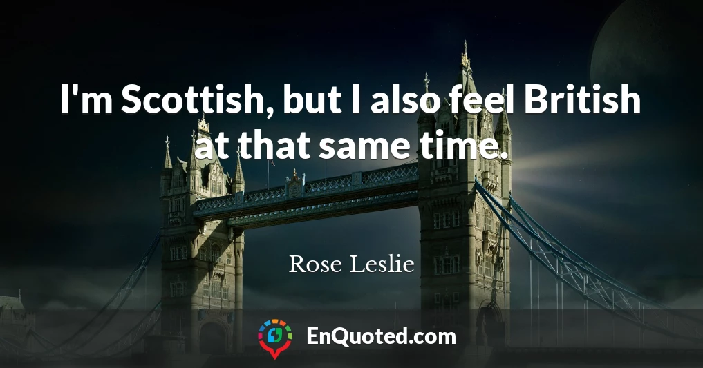 I'm Scottish, but I also feel British at that same time.