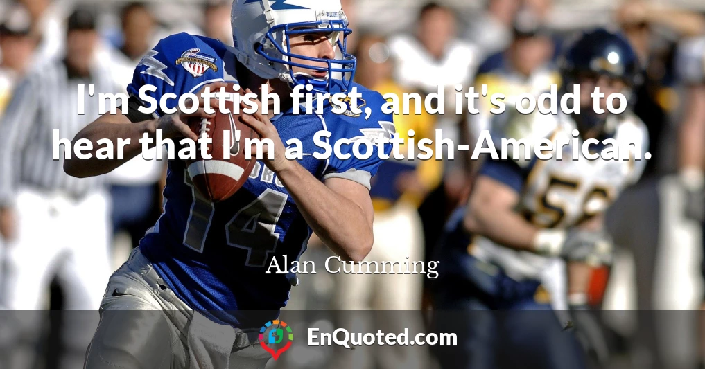 I'm Scottish first, and it's odd to hear that I'm a Scottish-American.