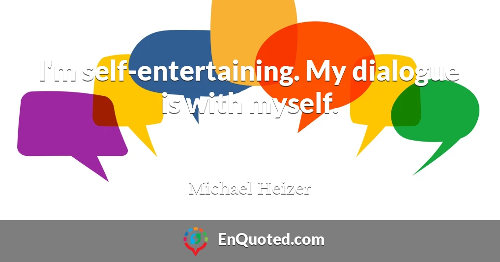 I'm self-entertaining. My dialogue is with myself.