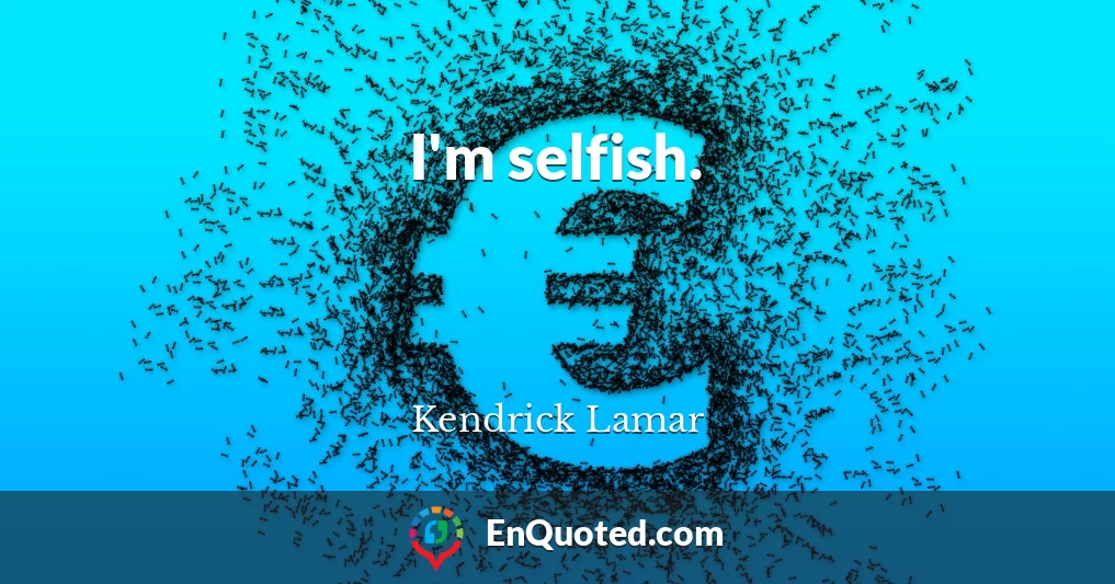I'm selfish.