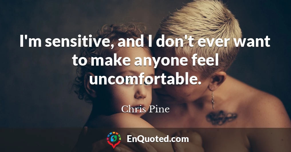 I'm sensitive, and I don't ever want to make anyone feel uncomfortable.