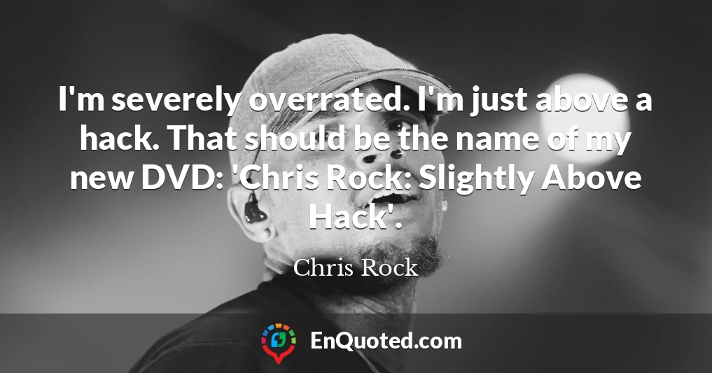 I'm severely overrated. I'm just above a hack. That should be the name of my new DVD: 'Chris Rock: Slightly Above Hack'.