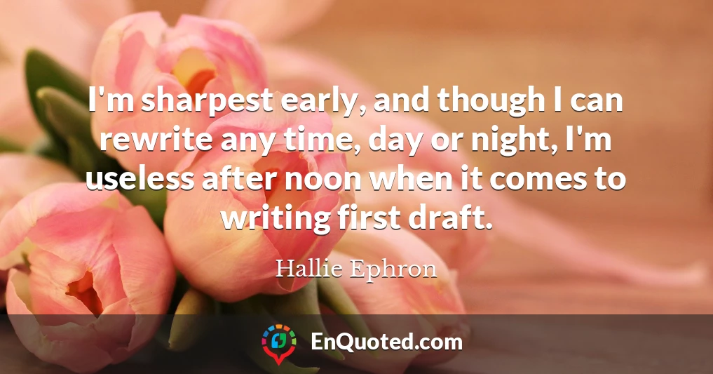 I'm sharpest early, and though I can rewrite any time, day or night, I'm useless after noon when it comes to writing first draft.