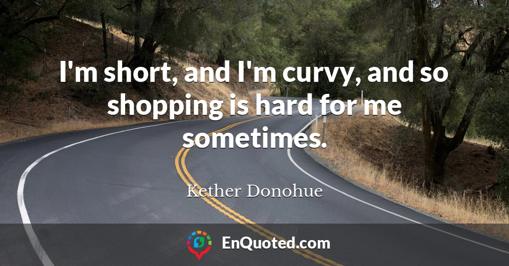 I'm short, and I'm curvy, and so shopping is hard for me sometimes.