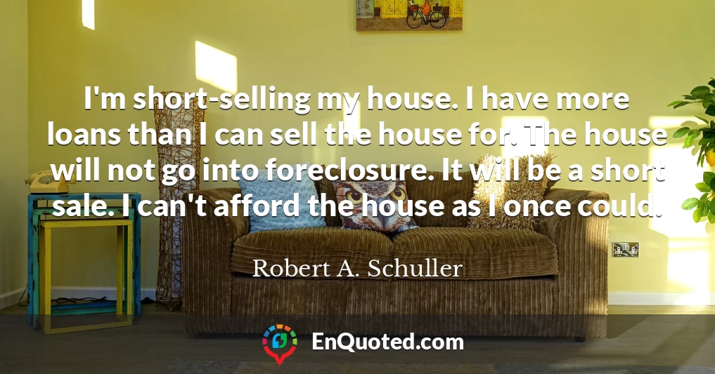 I'm short-selling my house. I have more loans than I can sell the house for. The house will not go into foreclosure. It will be a short sale. I can't afford the house as I once could.