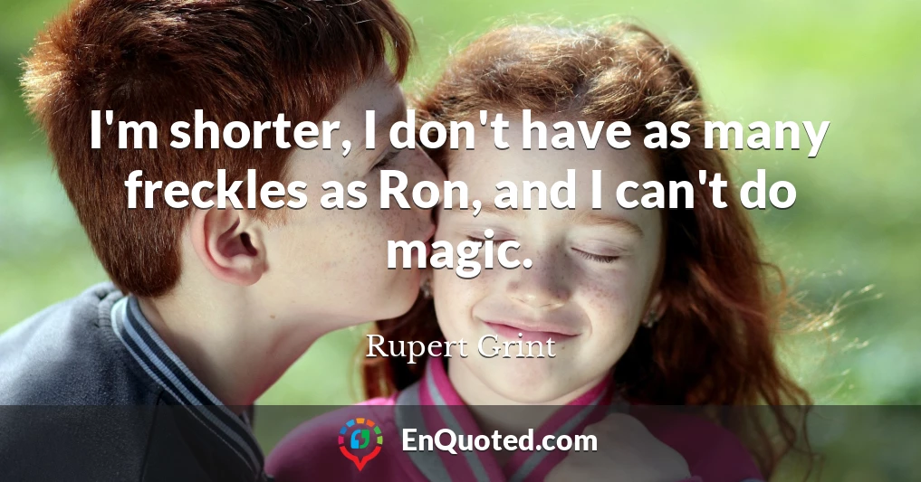 I'm shorter, I don't have as many freckles as Ron, and I can't do magic.