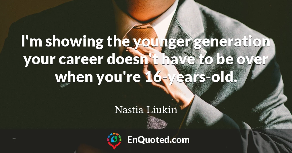 I'm showing the younger generation your career doesn't have to be over when you're 16-years-old.