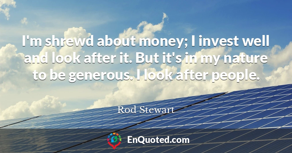 I'm shrewd about money; I invest well and look after it. But it's in my nature to be generous. I look after people.