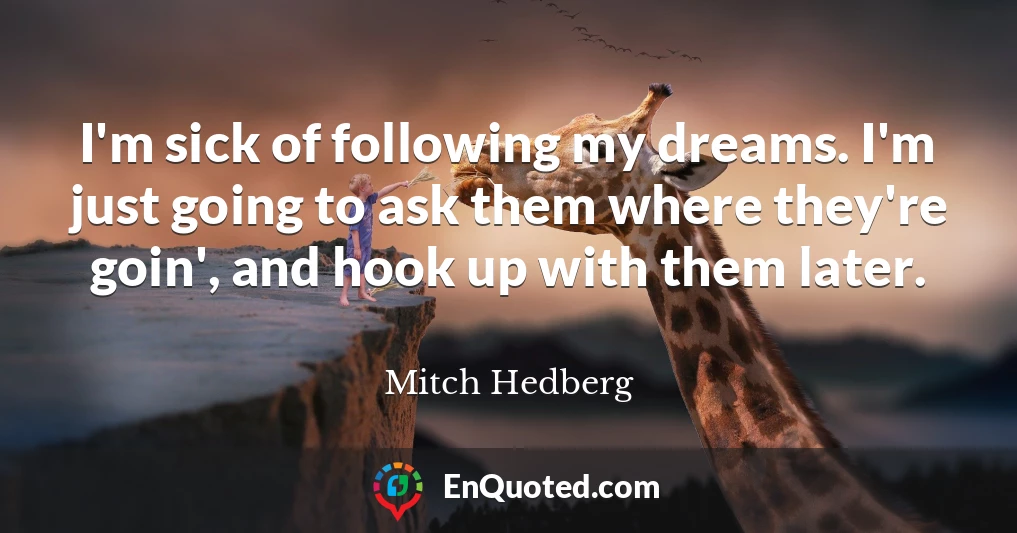 I'm sick of following my dreams. I'm just going to ask them where they're goin', and hook up with them later.