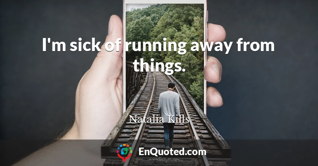 I'm sick of running away from things.