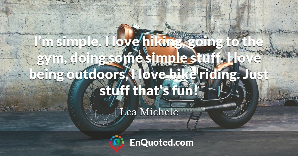 I'm simple. I love hiking, going to the gym, doing some simple stuff. I love being outdoors, I love bike riding. Just stuff that's fun!
