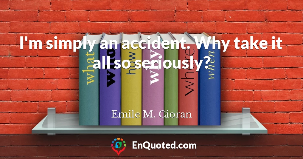 I'm simply an accident. Why take it all so seriously?