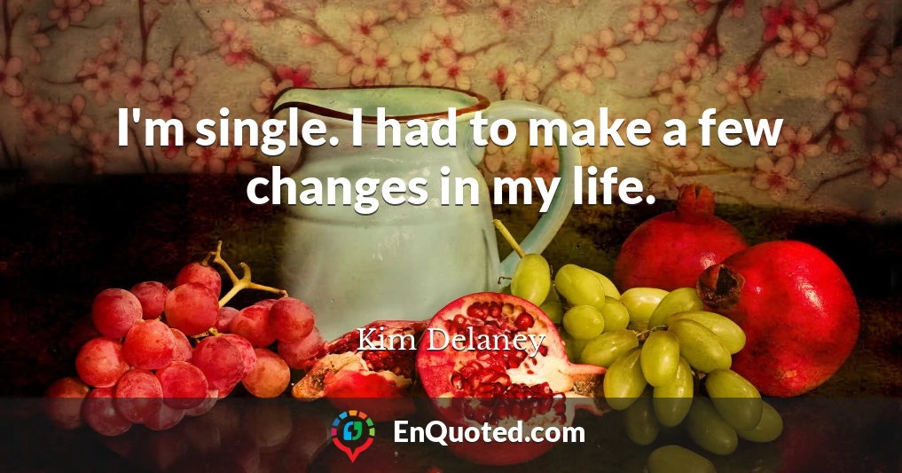 I'm single. I had to make a few changes in my life.