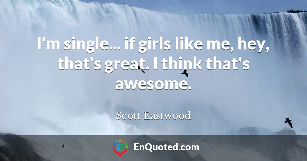 I'm single... if girls like me, hey, that's great. I think that's awesome.