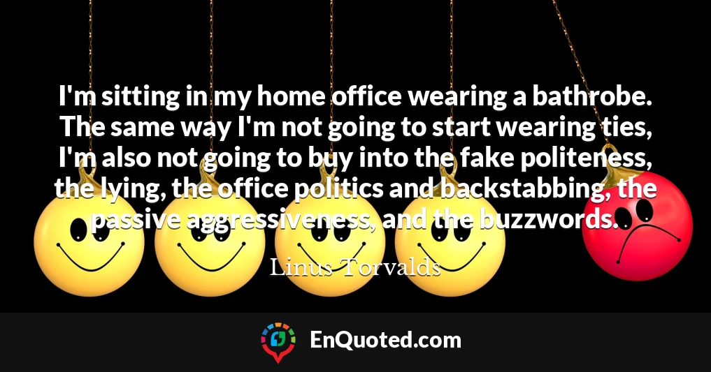 I'm sitting in my home office wearing a bathrobe. The same way I'm not going to start wearing ties, I'm also not going to buy into the fake politeness, the lying, the office politics and backstabbing, the passive aggressiveness, and the buzzwords.
