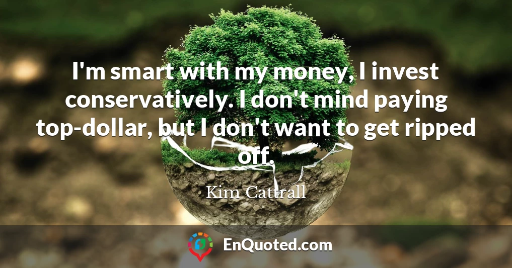 I'm smart with my money, I invest conservatively. I don't mind paying top-dollar, but I don't want to get ripped off.