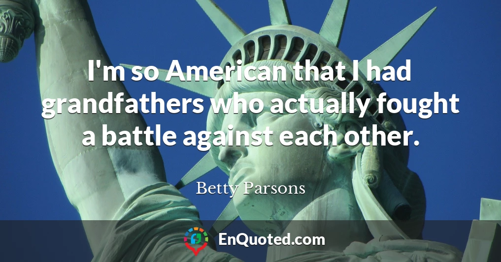 I'm so American that I had grandfathers who actually fought a battle against each other.