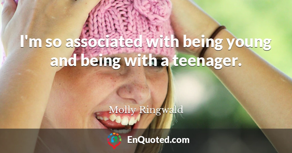 I'm so associated with being young and being with a teenager.