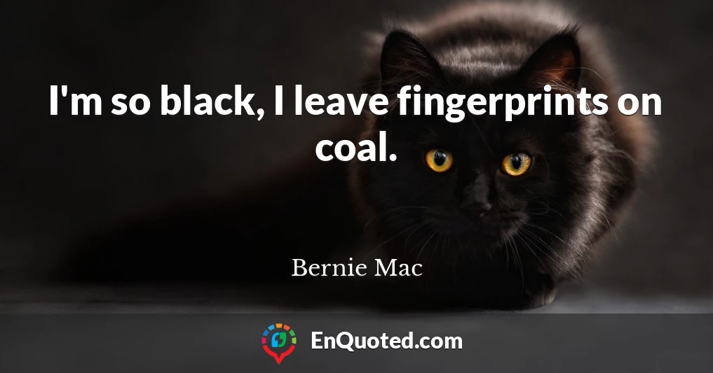 I'm so black, I leave fingerprints on coal.
