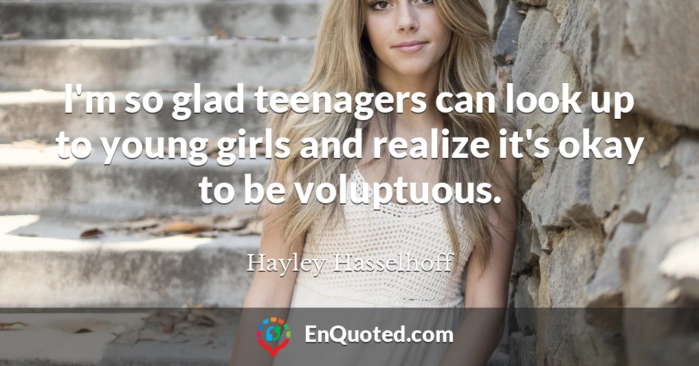 I'm so glad teenagers can look up to young girls and realize it's okay to be voluptuous.