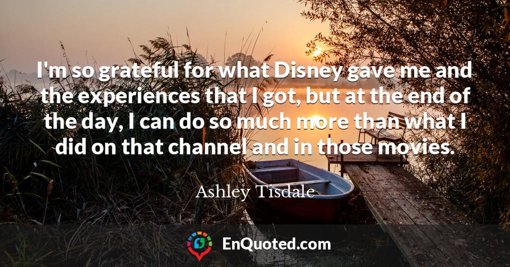 I'm so grateful for what Disney gave me and the experiences that I got, but at the end of the day, I can do so much more than what I did on that channel and in those movies.